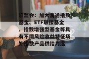 证监会：加大普通指数基金、ETF联接基金、指数增强型基金等具有不同风险收益特征场外指数产品供给力度