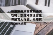 部落冲突冰雪世界通关攻略,部落冲突冰雪世界通宵大作战,攻略解锁神秘地图