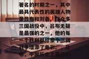 三国是中国历史上非常著名的时期之一，其中最具代表性的英雄人物是吕布和刘备。在众多三国战役中，吕布无疑是最强的之一，他的每一个胜利都给整个三国战争增添了色彩。，吕布，中国历史上最强的三国战斗英雄