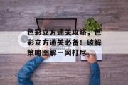 色彩立方通关攻略，色彩立方通关必备！破解策略图解一网打尽