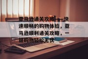 亚马逊通关攻略——快速顺畅的购物体验,亚马逊顺利通关攻略,一键购物轻松无忧