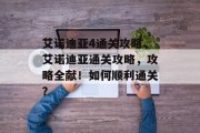 艾诺迪亚4通关攻略，艾诺迪亚通关攻略，攻略全献！如何顺利通关？