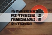 澳门新甫京捕鱼游戏，探索与下载的乐趣，澳门新甫京捕鱼游戏，探索与下载的乐趣