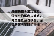 月文的捕鱼游戏联盟，深海中的乐趣与策略，月文捕鱼游戏联盟，深海乐趣与策略的碰撞
