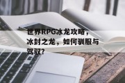 世界RPG冰龙攻略，冰封之龙，如何驯服与驾驭？