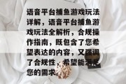 语音平台捕鱼游戏玩法详解,语音平台捕鱼游戏玩法全解析,合规操作指南,既包含了您希望表达的内容,又强调了合规性,希望能满足您的需求。 语音平台捕鱼游戏玩法详解,语音平台捕鱼游戏玩法全解析,合规操作指南,既包含了您希望表达的内容,又强调了合规性,希望能满足您的需求。
