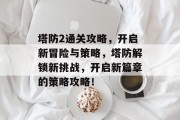 塔防2通关攻略,开启新冒险与策略,塔防解锁新挑战,开启新篇章的策略攻略!