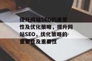 提升网站SEO的重要性及优化策略,提升网站SEO,优化策略的重要性及重要性 提升网站SEO的重要性及优化策略,提升网站SEO,优化策略的重要性及重要性