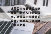 冰雪公主皮肤通关攻略视频—新手入门必备指南,冰雪公主皮肤通关攻略,新手入门全攻略,新手必看! 冰雪公主皮肤通关攻略视频—新手入门必备指南,冰雪公主皮肤通关攻略,新手入门全攻略,新手必看!