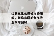 烧脑三兄弟通关攻略图解,烧脑弟闯关大作战全攻略图解 烧脑三兄弟通关攻略图解,烧脑弟闯关大作战全攻略图解