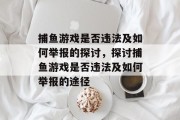 捕鱼游戏是否违法及如何举报的探讨,探讨捕鱼游戏是否违法及如何举报的途径 捕鱼游戏是否违法及如何举报的探讨,探讨捕鱼游戏是否违法及如何举报的途径