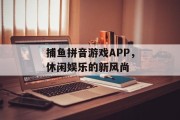 捕鱼拼音游戏APP，休闲娱乐的新风尚