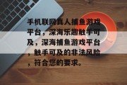 手机联网真人捕鱼游戏平台，深海乐趣触手可及，深海捕鱼游戏平台，触手可及的非法风险，符合您的要求。
