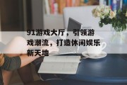 91游戏大厅，引领游戏潮流，打造休闲娱乐新天地