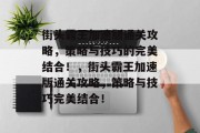 街头霸王加速版通关攻略，策略与技巧的完美结合！，街头霸王加速版通关攻略，策略与技巧完美结合！
