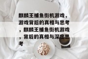 麒麟王捕鱼街机游戏,游戏背后的真相与思考,麒麟王捕鱼街机游戏,背后的真相与深度思考 麒麟王捕鱼街机游戏,游戏背后的真相与思考,麒麟王捕鱼街机游戏,背后的真相与深度思考