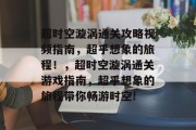 超时空漩涡通关攻略视频指南,超乎想象的旅程!,超时空漩涡通关游戏指南,超乎想象的旅程带你畅游时空!