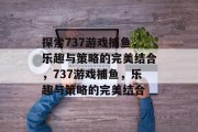 探索737游戏捕鱼,乐趣与策略的完美结合,737游戏捕鱼,乐趣与策略的完美结合 探索737游戏捕鱼,乐趣与策略的完美结合,737游戏捕鱼,乐趣与策略的完美结合