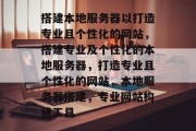 搭建本地服务器以打造专业且个性化的网站，搭建专业及个性化的本地服务器，打造专业且个性化的网站，本地服务器搭建，专业网站构建工具