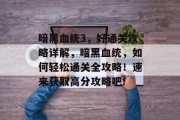暗黑血统3,好通关攻略详解,暗黑血统,如何轻松通关全攻略!速来获取高分攻略吧!