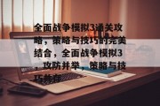 全面战争模拟3通关攻略，策略与技巧的完美结合，全面战争模拟3，攻防并举，策略与技巧共存