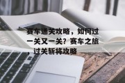 赛车通关攻略，如何过一关又一关？赛车之旅，过关斩将攻略