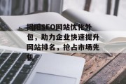 揭阳SEO网站优化外包，助力企业快速提升网站排名，抢占市场先机