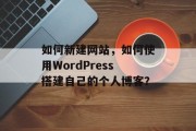 如何新建网站，如何使用WordPress搭建自己的个人博客？