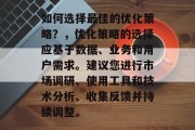 如何选择最佳的优化策略？，优化策略的选择应基于数据、业务和用户需求。建议您进行市场调研、使用工具和技术分析、收集反馈并持续调整。