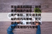 优化语言的网站，创造更好的用户体验，提升用户体验，优化语言网站的技巧与策略，优化语言网站，提升用户体验的关键技巧与策略