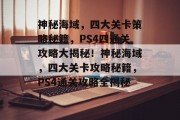 神秘海域,四大关卡策略秘籍,PS4四通关攻略大揭秘!神秘海域,四大关卡攻略秘籍,PS4通关攻略全揭秘! 神秘海域,四大关卡策略秘籍,PS4四通关攻略大揭秘!神秘海域,四大关卡攻略秘籍,PS4通关攻略全揭秘!