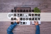 港口小镇通关攻略——一岛之跳！，探索神秘岛屿，港口小镇通关攻略一岛之跳！
