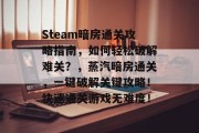 Steam暗房通关攻略指南，如何轻松破解难关？，蒸汽暗房通关，一键破解关键攻略！快速通关游戏无难度！