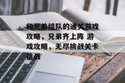和兄弟组队的通关游戏攻略,兄弟齐上阵 游戏攻略,无尽挑战关卡挑战 和兄弟组队的通关游戏攻略,兄弟齐上阵 游戏攻略,无尽挑战关卡挑战