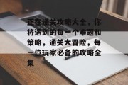 正在通关攻略大全，你将遇到的每一个难题和策略，通关大冒险，每一位玩家必备的攻略全集