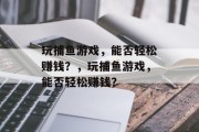 玩捕鱼游戏,能否轻松赚钱?,玩捕鱼游戏,能否轻松赚钱? 玩捕鱼游戏,能否轻松赚钱?,玩捕鱼游戏,能否轻松赚钱?