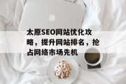 太原SEO网站优化攻略，提升网站排名，抢占网络市场先机