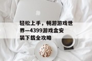 轻松上手，畅游游戏世界—4399游戏盒安装下载全攻略