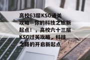 高校63层KSG通关攻略—你的科技之旅新起点！，高校六十三层KSG过关攻略，科技之路的开启新起点
