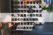 消消乐是一款非常受欢迎的休闲益智游戏，其通关策略性强、难度适中。下面是一些针对消消乐419通关攻略的相关信息和建议。，消消乐419通关攻略，策略指南