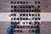 三国战纪5代通关攻略是玩家们在游戏中挑战的众多难关之一。其中充满了复杂的剧情、复杂的关卡和难以解答的问题,需要玩家通过自己的智慧和耐心才能顺利过关。以下是一些关于三国战纪5代通关攻略的建议。,三国战纪五代通关攻略,全程解析,轻松过关 三国战纪5代通关攻略是玩家们在游戏中挑战的众多难关之一。其中充满了复杂的剧情、复杂的关卡和难以解答的问题,需要玩家通过自己的智慧和耐心才能顺利过关。以下是一些关于三国战纪5代通关攻略的建议。,三国战纪五代通关攻略,全程解析,轻松过关