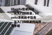 Ubuntu搭建网站,从入门到精通,ubuntu系统新手指南,从入门到精通网站搭建步骤