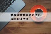 移动流量看网站无法访问的解决之道