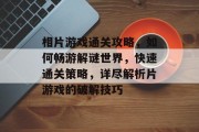 相片游戏通关攻略，如何畅游解谜世界，快速通关策略，详尽解析片游戏的破解技巧