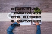 血王宫回忆通关攻略,一段穿越时空的奇妙冒险之旅,血王宫探索攻略,穿越时空的奇幻冒险旅程