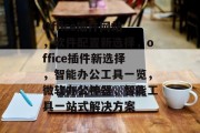 Office插件网站，软件配置新选择，office插件新选择，智能办公工具一览，微软办公神器，智能工具一站式解决方案