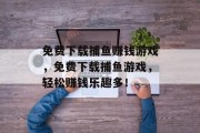 免费下载捕鱼赚钱游戏，免费下载捕鱼游戏，轻松赚钱乐趣多！