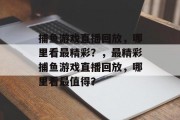 捕鱼游戏直播回放,哪里看最精彩?,最精彩捕鱼游戏直播回放,哪里看最值得? 捕鱼游戏直播回放,哪里看最精彩?,最精彩捕鱼游戏直播回放,哪里看最值得?