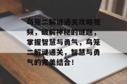 鸟笼二解谜通关攻略视频,破解神秘的谜题,掌握智慧与勇气,鸟笼二解谜通关,智慧与勇气的完美结合!