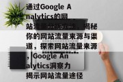 通过Google Analytics的网站流量分析方法,揭秘你的网站流量来源与渠道,探索网站流量来源,Google Analytics洞察力揭示网站流量途径 通过Google Analytics的网站流量分析方法,揭秘你的网站流量来源与渠道,探索网站流量来源,Google Analytics洞察力揭示网站流量途径